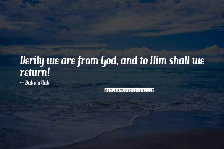 Baha'u'llah Quotes: Verily we are from God, and to Him shall we return!
