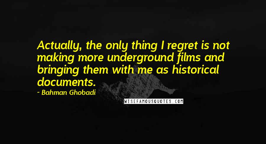 Bahman Ghobadi Quotes: Actually, the only thing I regret is not making more underground films and bringing them with me as historical documents.