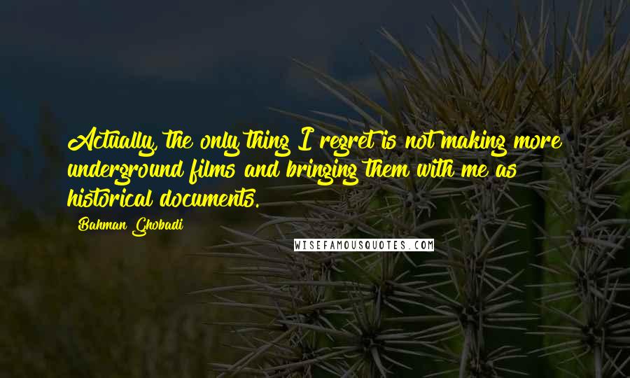 Bahman Ghobadi Quotes: Actually, the only thing I regret is not making more underground films and bringing them with me as historical documents.