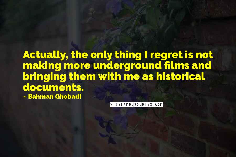 Bahman Ghobadi Quotes: Actually, the only thing I regret is not making more underground films and bringing them with me as historical documents.