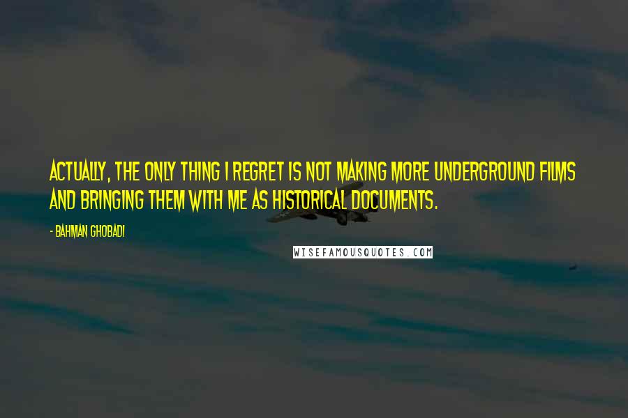 Bahman Ghobadi Quotes: Actually, the only thing I regret is not making more underground films and bringing them with me as historical documents.