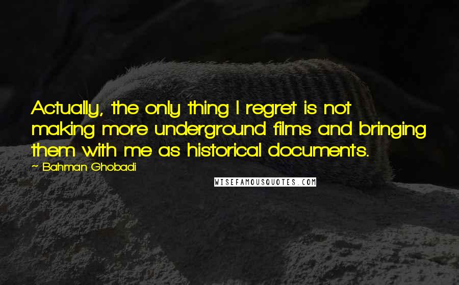 Bahman Ghobadi Quotes: Actually, the only thing I regret is not making more underground films and bringing them with me as historical documents.