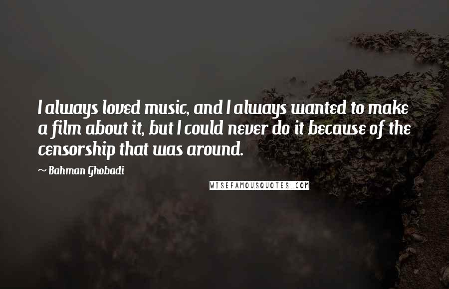 Bahman Ghobadi Quotes: I always loved music, and I always wanted to make a film about it, but I could never do it because of the censorship that was around.