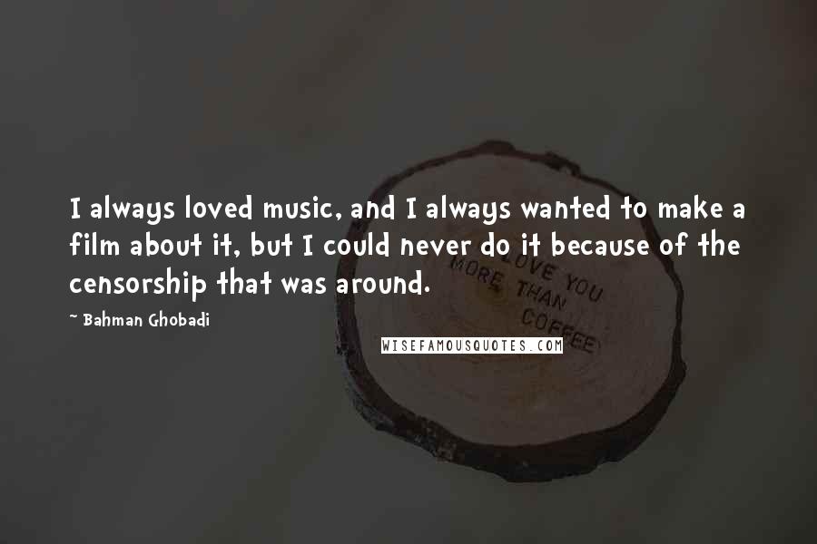 Bahman Ghobadi Quotes: I always loved music, and I always wanted to make a film about it, but I could never do it because of the censorship that was around.