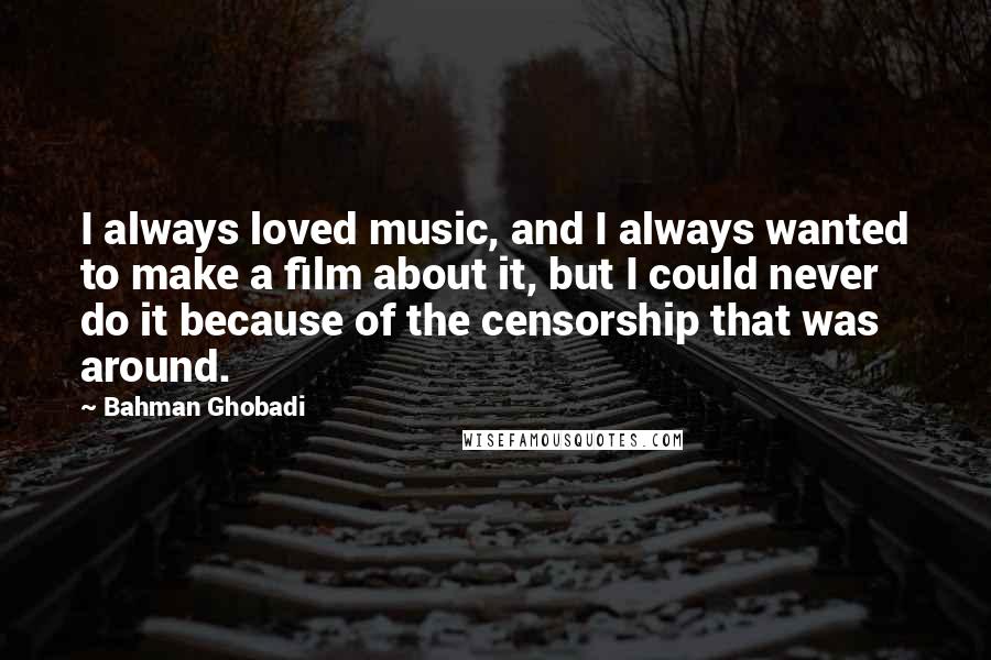 Bahman Ghobadi Quotes: I always loved music, and I always wanted to make a film about it, but I could never do it because of the censorship that was around.