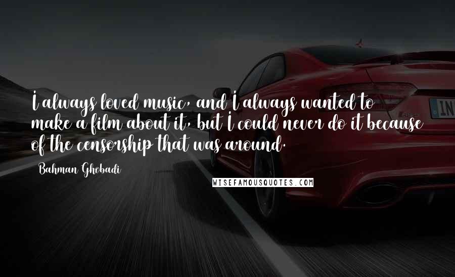 Bahman Ghobadi Quotes: I always loved music, and I always wanted to make a film about it, but I could never do it because of the censorship that was around.