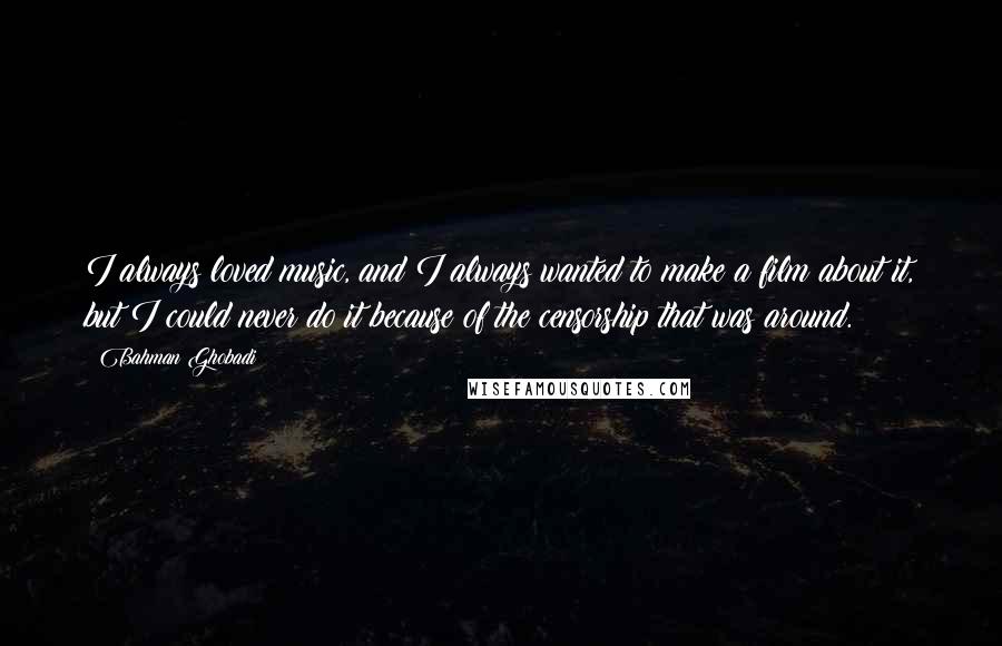 Bahman Ghobadi Quotes: I always loved music, and I always wanted to make a film about it, but I could never do it because of the censorship that was around.