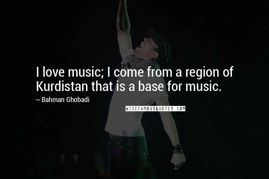 Bahman Ghobadi Quotes: I love music; I come from a region of Kurdistan that is a base for music.