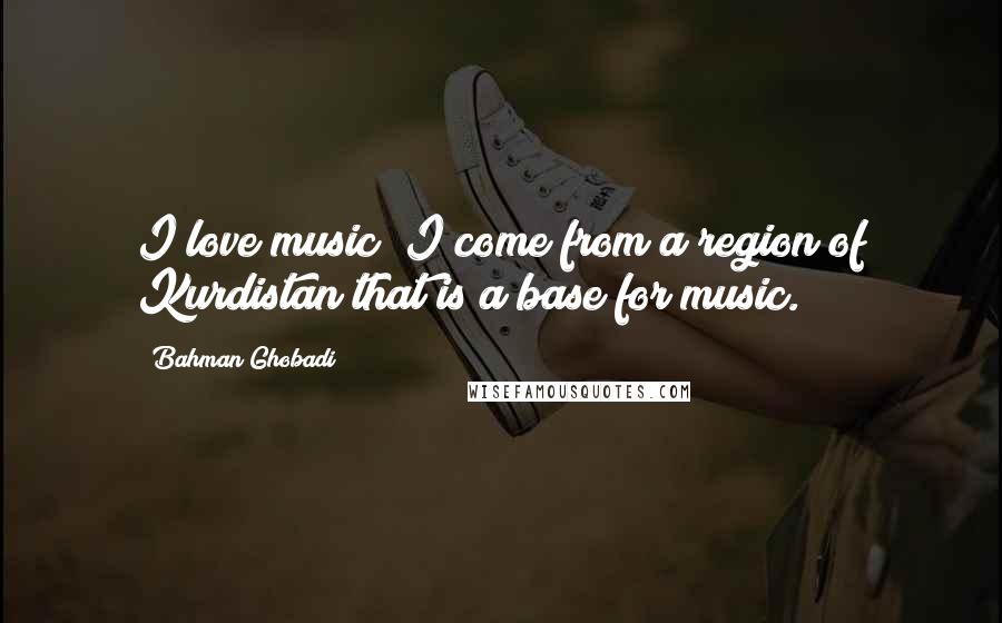 Bahman Ghobadi Quotes: I love music; I come from a region of Kurdistan that is a base for music.