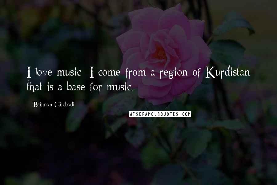 Bahman Ghobadi Quotes: I love music; I come from a region of Kurdistan that is a base for music.