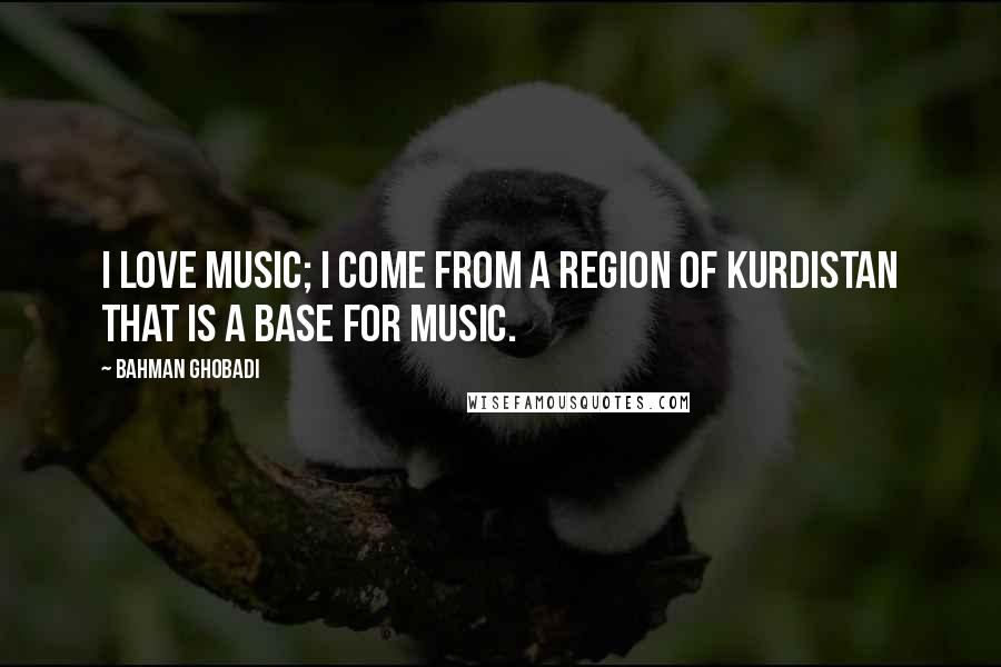 Bahman Ghobadi Quotes: I love music; I come from a region of Kurdistan that is a base for music.