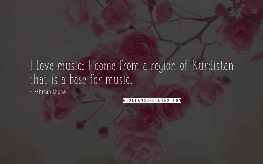 Bahman Ghobadi Quotes: I love music; I come from a region of Kurdistan that is a base for music.