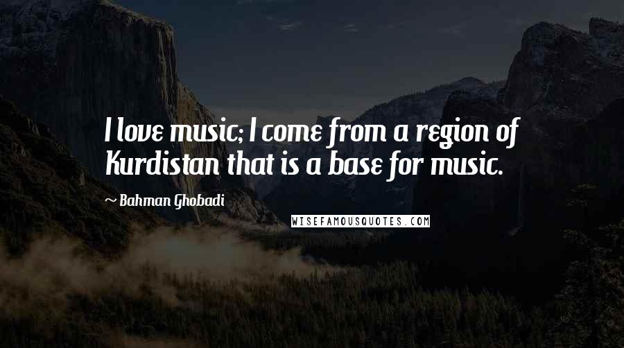 Bahman Ghobadi Quotes: I love music; I come from a region of Kurdistan that is a base for music.