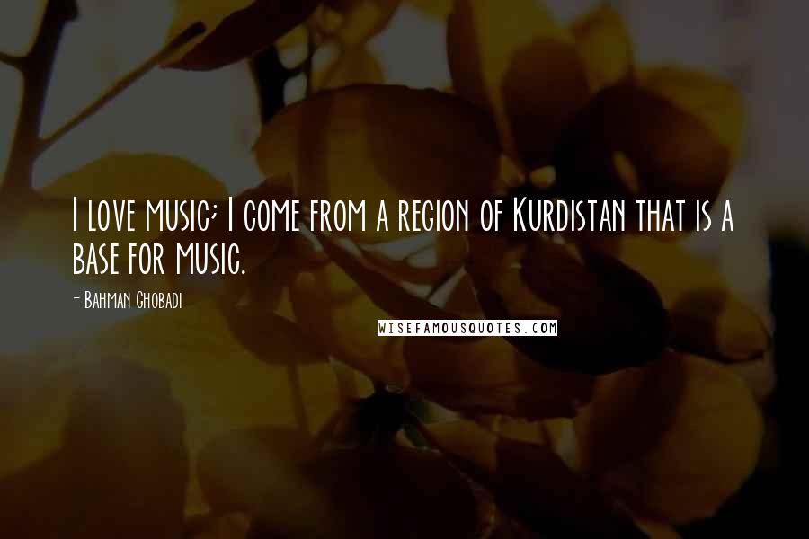 Bahman Ghobadi Quotes: I love music; I come from a region of Kurdistan that is a base for music.