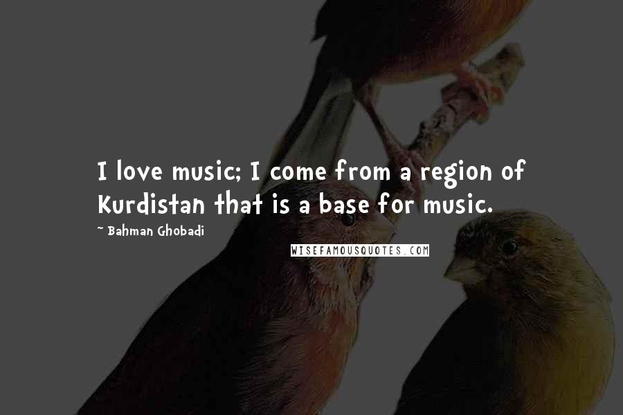 Bahman Ghobadi Quotes: I love music; I come from a region of Kurdistan that is a base for music.