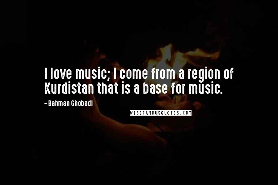 Bahman Ghobadi Quotes: I love music; I come from a region of Kurdistan that is a base for music.