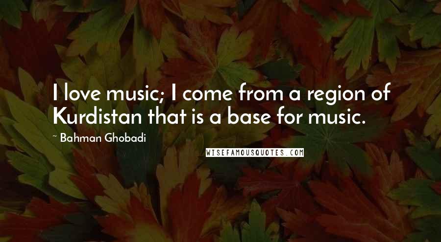 Bahman Ghobadi Quotes: I love music; I come from a region of Kurdistan that is a base for music.