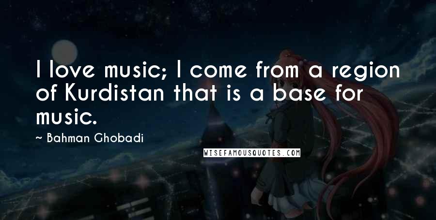 Bahman Ghobadi Quotes: I love music; I come from a region of Kurdistan that is a base for music.