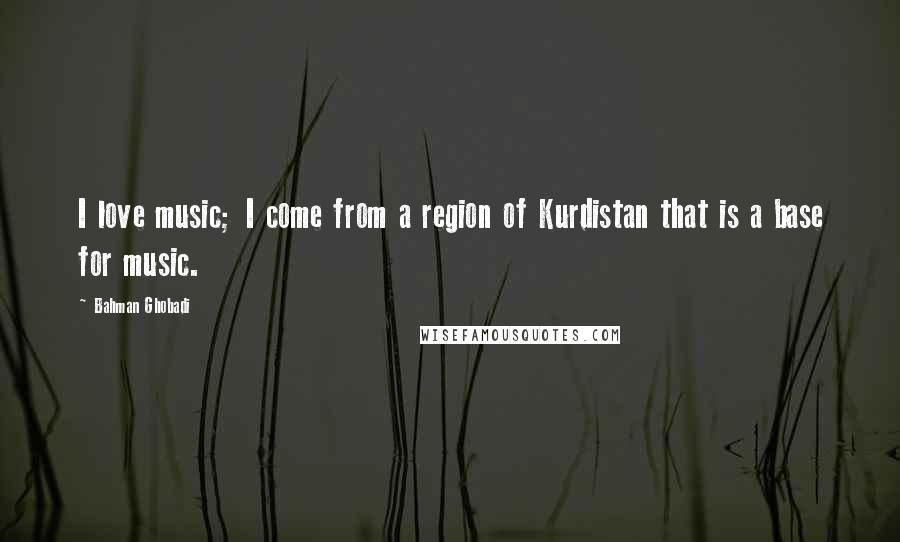 Bahman Ghobadi Quotes: I love music; I come from a region of Kurdistan that is a base for music.
