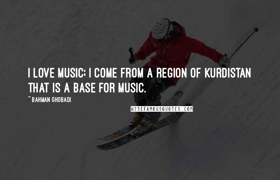 Bahman Ghobadi Quotes: I love music; I come from a region of Kurdistan that is a base for music.