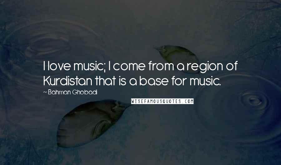 Bahman Ghobadi Quotes: I love music; I come from a region of Kurdistan that is a base for music.