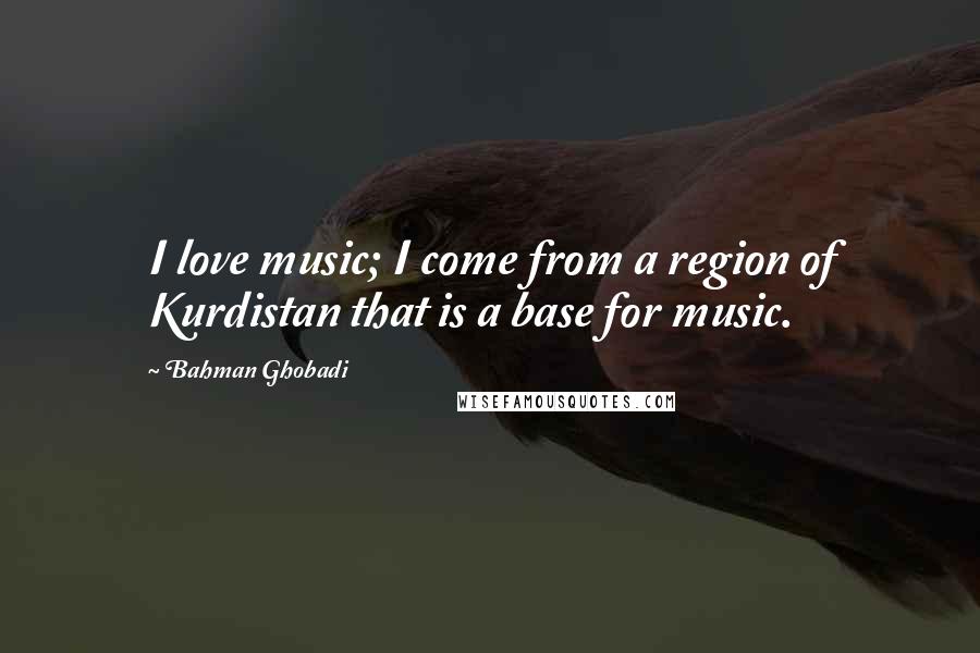 Bahman Ghobadi Quotes: I love music; I come from a region of Kurdistan that is a base for music.