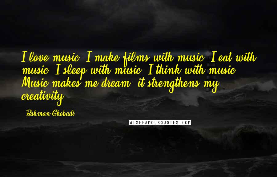 Bahman Ghobadi Quotes: I love music, I make films with music, I eat with music, I sleep with music, I think with music. Music makes me dream; it strengthens my creativity.