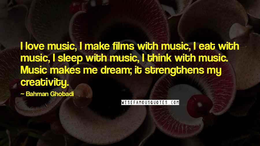 Bahman Ghobadi Quotes: I love music, I make films with music, I eat with music, I sleep with music, I think with music. Music makes me dream; it strengthens my creativity.