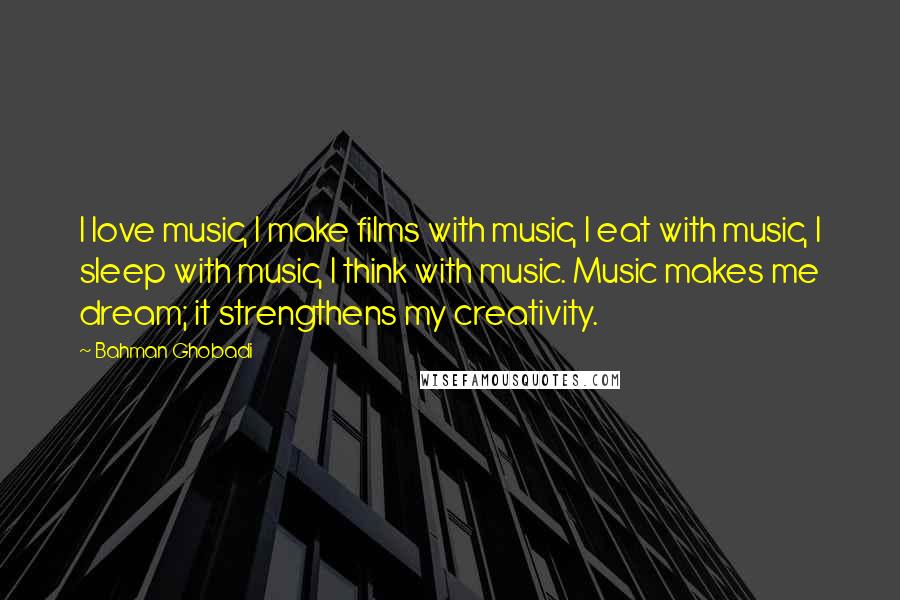 Bahman Ghobadi Quotes: I love music, I make films with music, I eat with music, I sleep with music, I think with music. Music makes me dream; it strengthens my creativity.