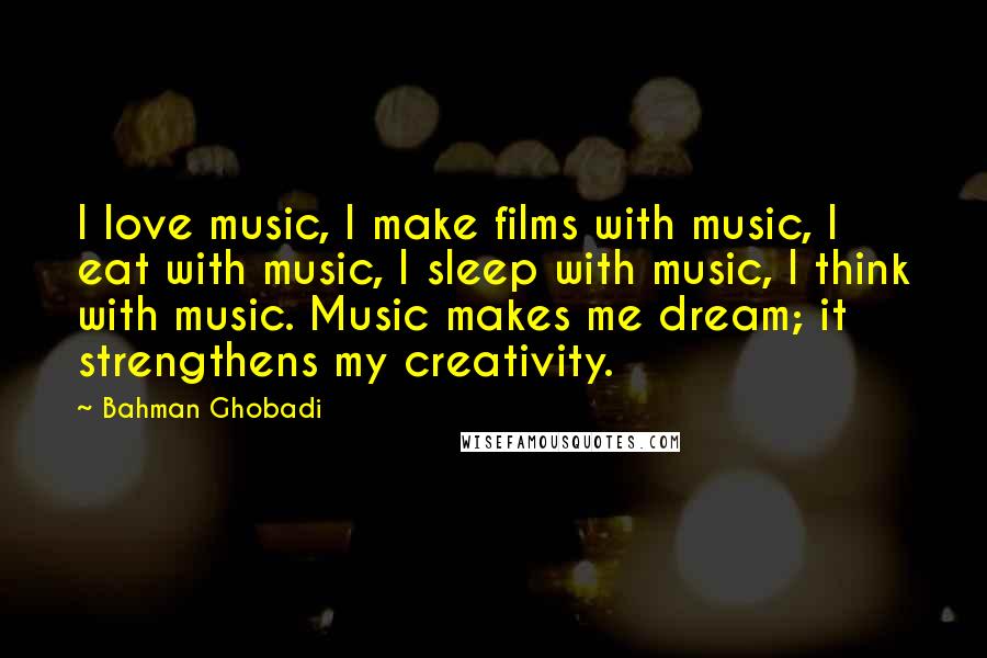 Bahman Ghobadi Quotes: I love music, I make films with music, I eat with music, I sleep with music, I think with music. Music makes me dream; it strengthens my creativity.