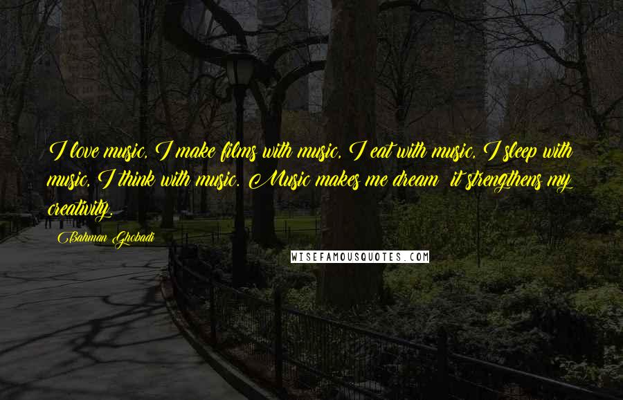 Bahman Ghobadi Quotes: I love music, I make films with music, I eat with music, I sleep with music, I think with music. Music makes me dream; it strengthens my creativity.