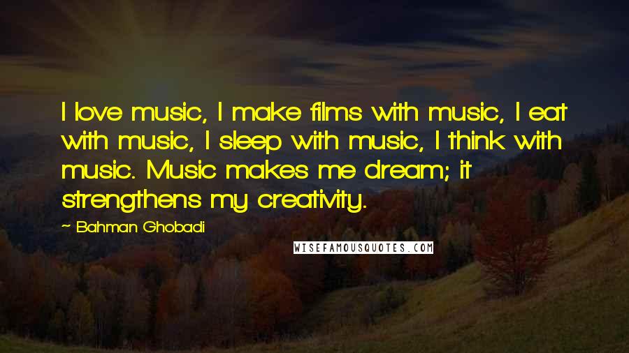 Bahman Ghobadi Quotes: I love music, I make films with music, I eat with music, I sleep with music, I think with music. Music makes me dream; it strengthens my creativity.