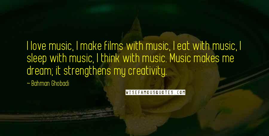 Bahman Ghobadi Quotes: I love music, I make films with music, I eat with music, I sleep with music, I think with music. Music makes me dream; it strengthens my creativity.