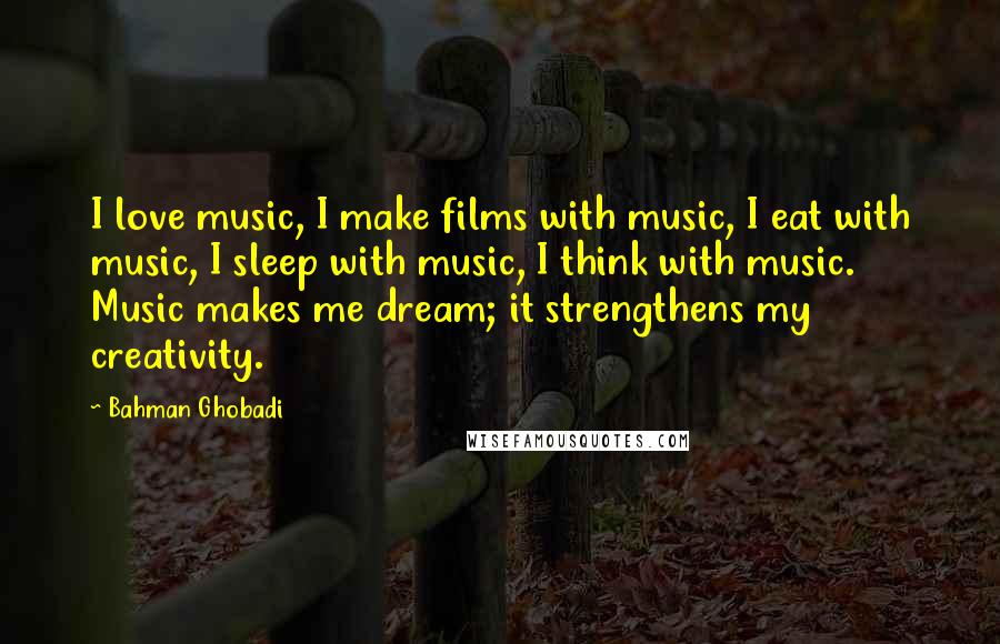 Bahman Ghobadi Quotes: I love music, I make films with music, I eat with music, I sleep with music, I think with music. Music makes me dream; it strengthens my creativity.