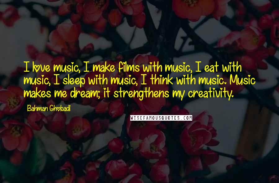 Bahman Ghobadi Quotes: I love music, I make films with music, I eat with music, I sleep with music, I think with music. Music makes me dream; it strengthens my creativity.