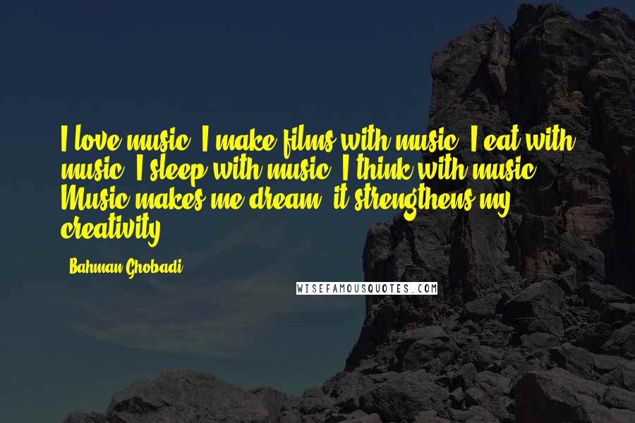 Bahman Ghobadi Quotes: I love music, I make films with music, I eat with music, I sleep with music, I think with music. Music makes me dream; it strengthens my creativity.