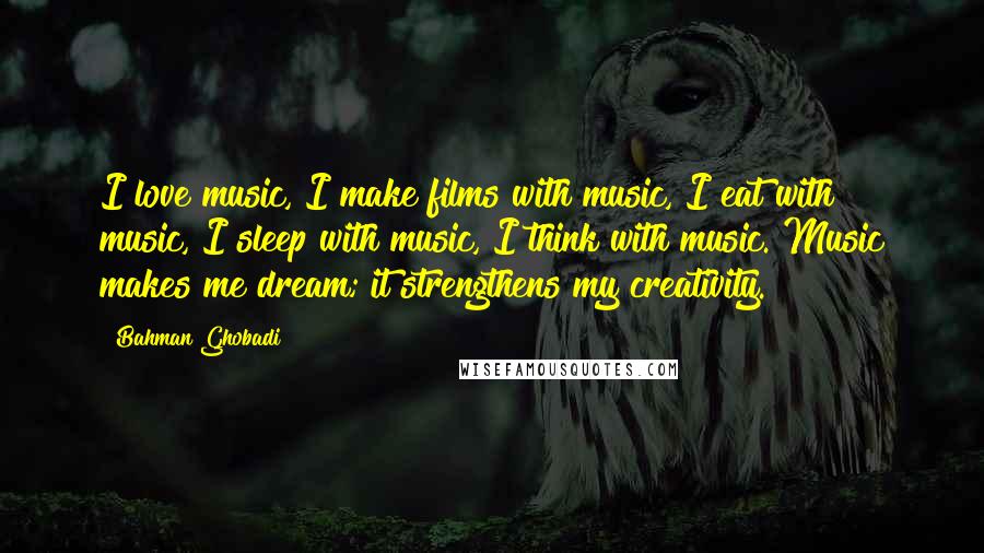 Bahman Ghobadi Quotes: I love music, I make films with music, I eat with music, I sleep with music, I think with music. Music makes me dream; it strengthens my creativity.