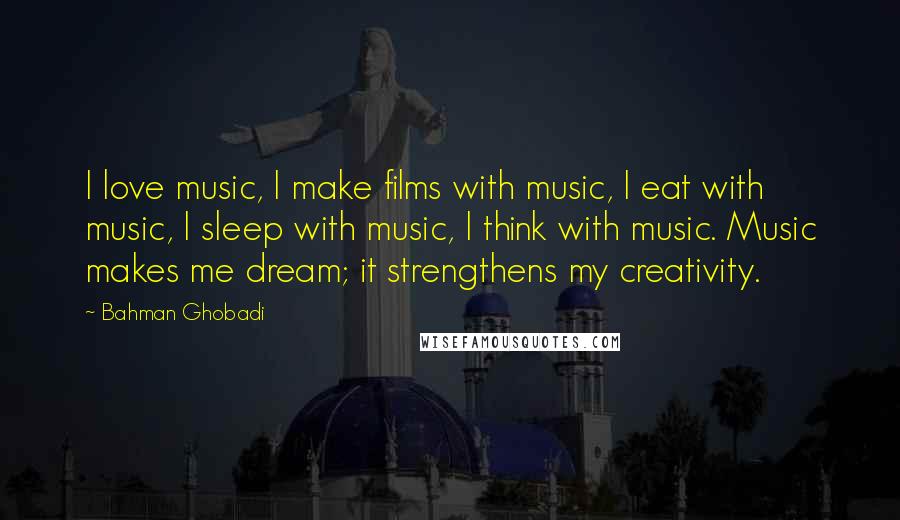 Bahman Ghobadi Quotes: I love music, I make films with music, I eat with music, I sleep with music, I think with music. Music makes me dream; it strengthens my creativity.