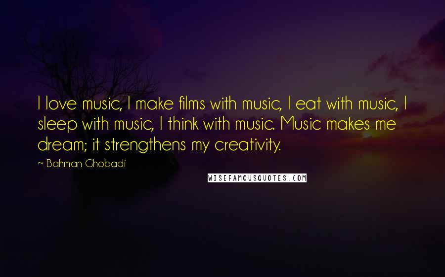 Bahman Ghobadi Quotes: I love music, I make films with music, I eat with music, I sleep with music, I think with music. Music makes me dream; it strengthens my creativity.