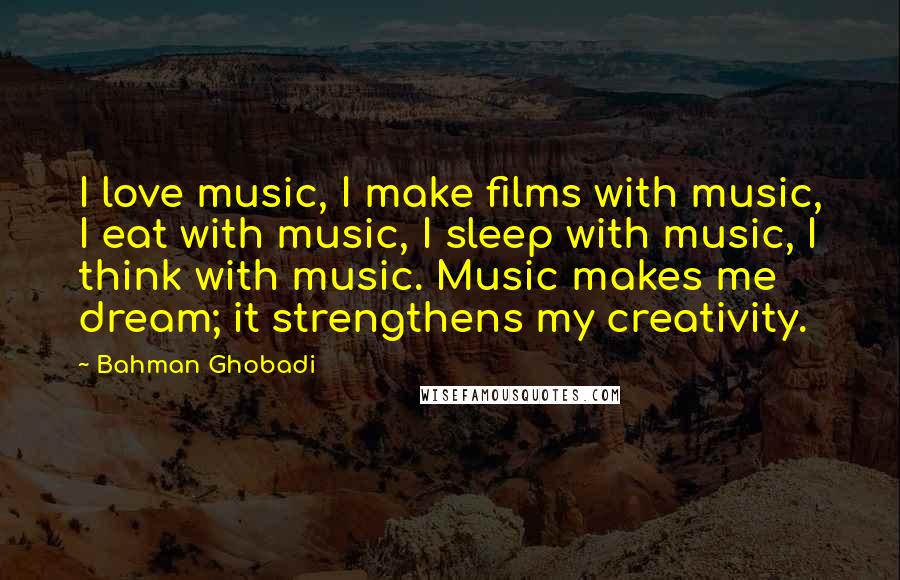 Bahman Ghobadi Quotes: I love music, I make films with music, I eat with music, I sleep with music, I think with music. Music makes me dream; it strengthens my creativity.