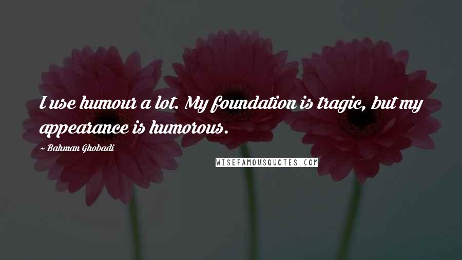 Bahman Ghobadi Quotes: I use humour a lot. My foundation is tragic, but my appearance is humorous.