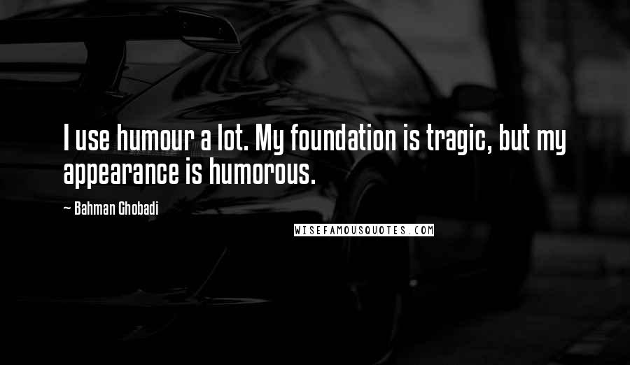 Bahman Ghobadi Quotes: I use humour a lot. My foundation is tragic, but my appearance is humorous.