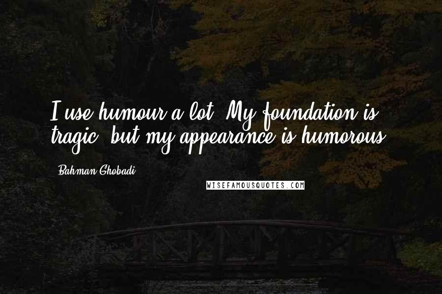 Bahman Ghobadi Quotes: I use humour a lot. My foundation is tragic, but my appearance is humorous.