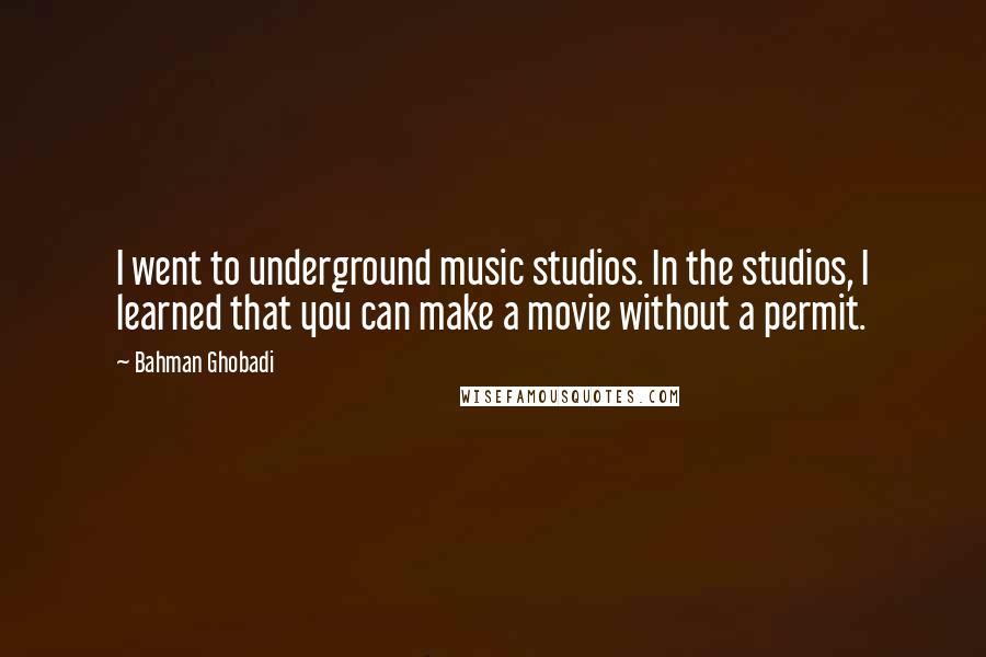 Bahman Ghobadi Quotes: I went to underground music studios. In the studios, I learned that you can make a movie without a permit.