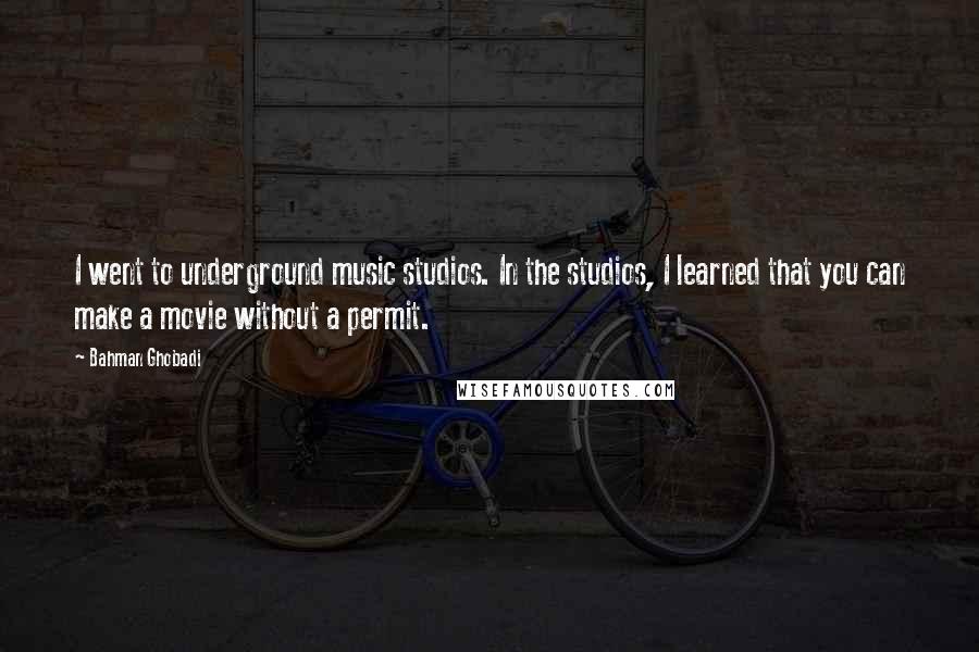 Bahman Ghobadi Quotes: I went to underground music studios. In the studios, I learned that you can make a movie without a permit.