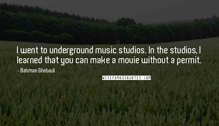 Bahman Ghobadi Quotes: I went to underground music studios. In the studios, I learned that you can make a movie without a permit.