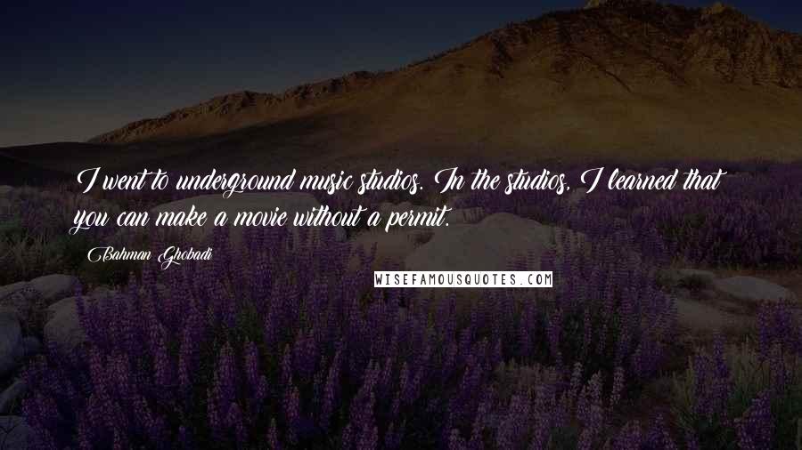 Bahman Ghobadi Quotes: I went to underground music studios. In the studios, I learned that you can make a movie without a permit.