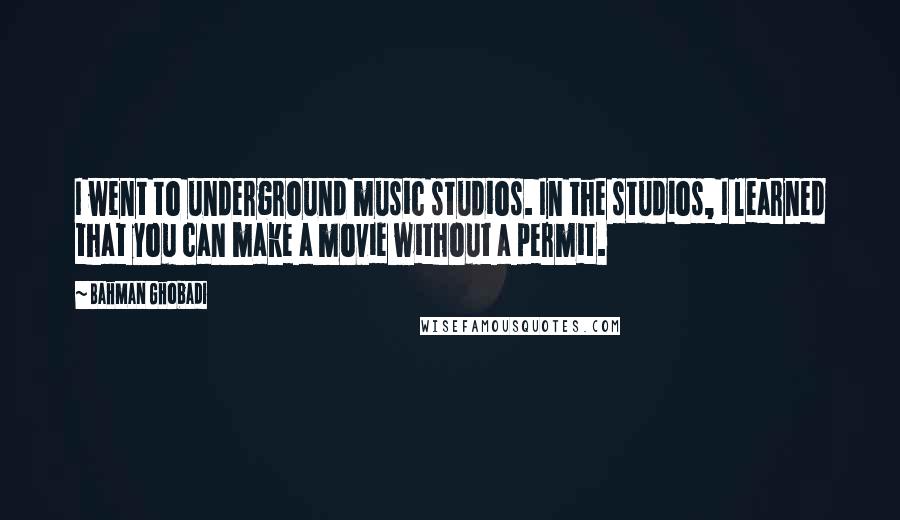 Bahman Ghobadi Quotes: I went to underground music studios. In the studios, I learned that you can make a movie without a permit.