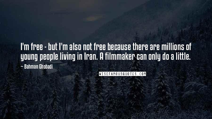 Bahman Ghobadi Quotes: I'm free - but I'm also not free because there are millions of young people living in Iran. A filmmaker can only do a little.