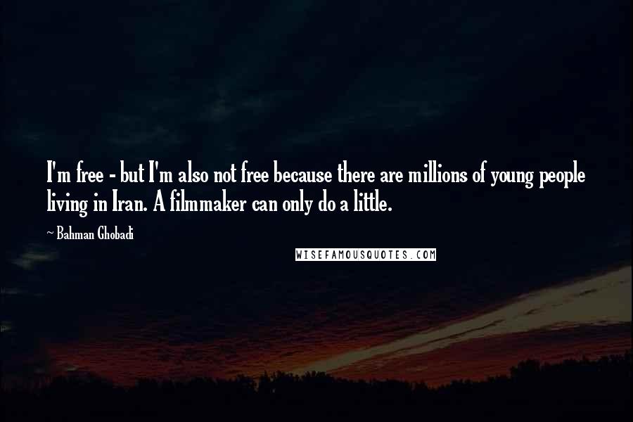 Bahman Ghobadi Quotes: I'm free - but I'm also not free because there are millions of young people living in Iran. A filmmaker can only do a little.